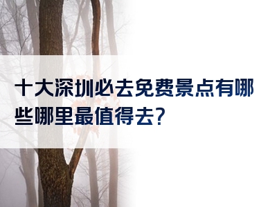 十大深圳必去免费景点有哪些哪里最值得去？