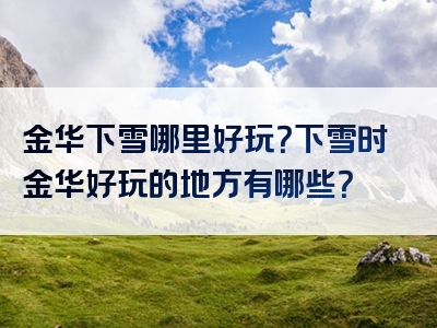 金华下雪哪里好玩？下雪时金华好玩的地方有哪些？