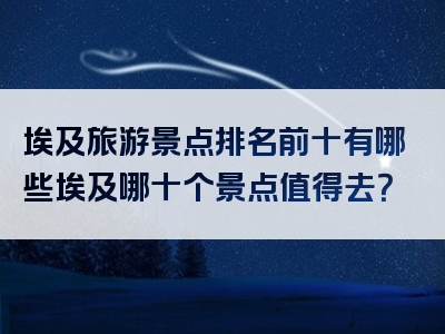 埃及旅游景点排名前十有哪些埃及哪十个景点值得去？