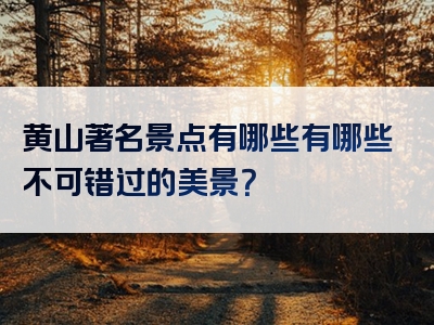 黄山著名景点有哪些有哪些不可错过的美景？