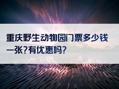 重庆野生动物园门票多少钱一张？有优惠吗？