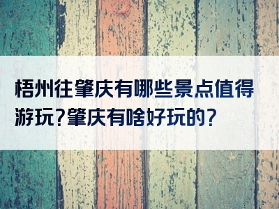 梧州往肇庆有哪些景点值得游玩？肇庆有啥好玩的？