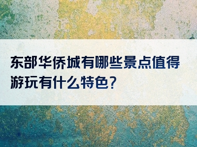东部华侨城有哪些景点值得游玩有什么特色？