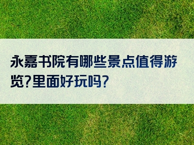 永嘉书院有哪些景点值得游览？里面好玩吗？