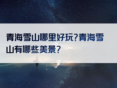 青海雪山哪里好玩？青海雪山有哪些美景？