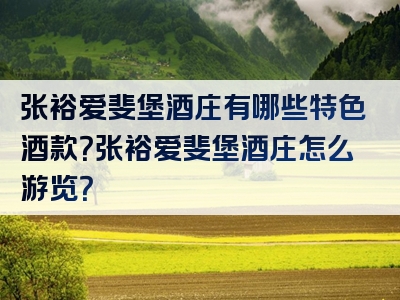 张裕爱斐堡酒庄有哪些特色酒款？张裕爱斐堡酒庄怎么游览？