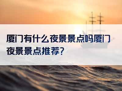 厦门有什么夜景景点吗厦门夜景景点推荐？