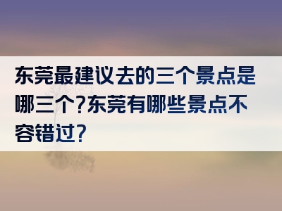 东莞最建议去的三个景点是哪三个？东莞有哪些景点不容错过？