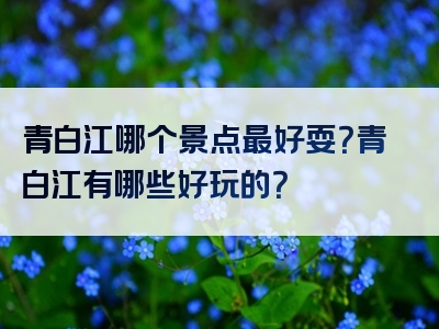 青白江哪个景点最好耍？青白江有哪些好玩的？
