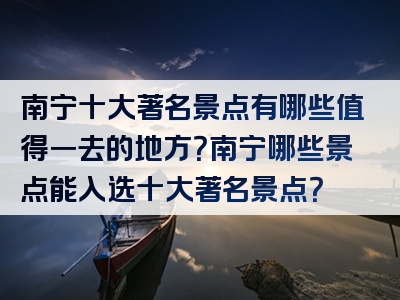 南宁十大著名景点有哪些值得一去的地方？南宁哪些景点能入选十大著名景点？