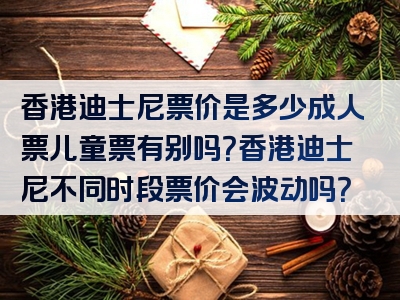 香港迪士尼票价是多少成人票儿童票有别吗？香港迪士尼不同时段票价会波动吗？
