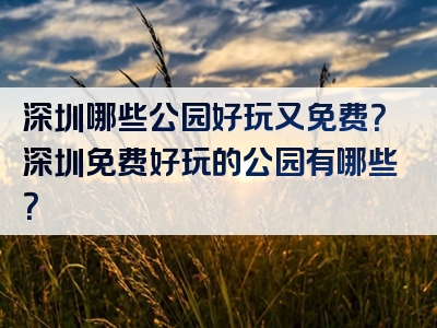 深圳哪些公园好玩又免费？深圳免费好玩的公园有哪些？