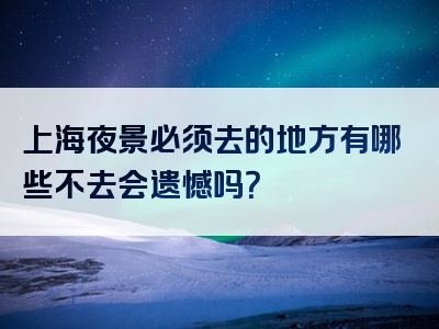 上海夜景必须去的地方有哪些不去会遗憾吗？