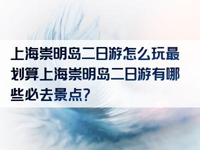 上海崇明岛二日游怎么玩最划算上海崇明岛二日游有哪些必去景点？