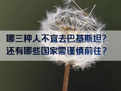 哪三种人不宜去巴基斯坦？还有哪些国家需谨慎前往？