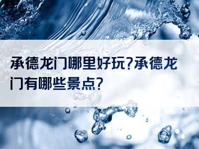 承德龙门哪里好玩？承德龙门有哪些景点？