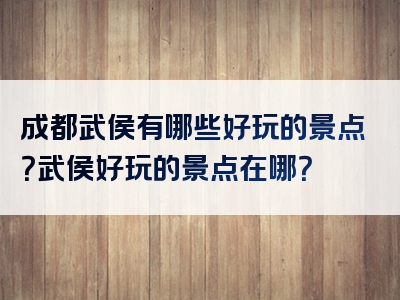 成都武侯有哪些好玩的景点？武侯好玩的景点在哪？