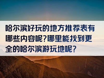 哈尔滨好玩的地方推荐表有哪些内容呢？哪里能找到更全的哈尔滨游玩地呢？