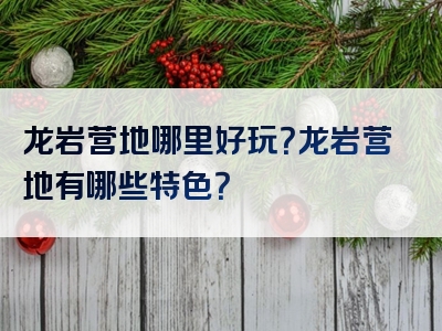 龙岩营地哪里好玩？龙岩营地有哪些特色？