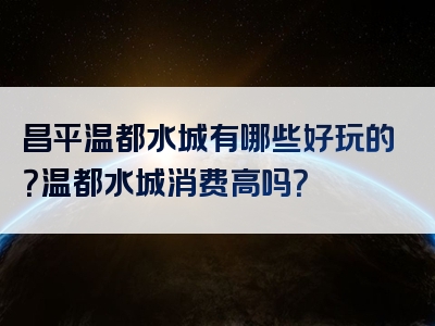昌平温都水城有哪些好玩的？温都水城消费高吗？