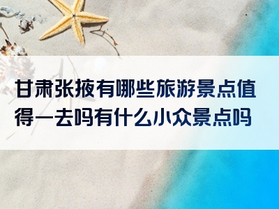 甘肃张掖有哪些旅游景点值得一去吗有什么小众景点吗