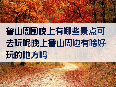 鲁山周围晚上有哪些景点可去玩呢晚上鲁山周边有啥好玩的地方吗