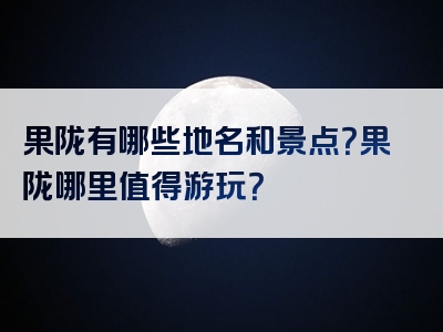 果陇有哪些地名和景点？果陇哪里值得游玩？