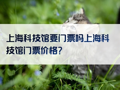 上海科技馆要门票吗上海科技馆门票价格？