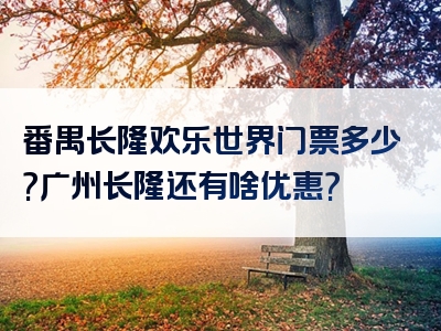 番禺长隆欢乐世界门票多少?广州长隆还有啥优惠?