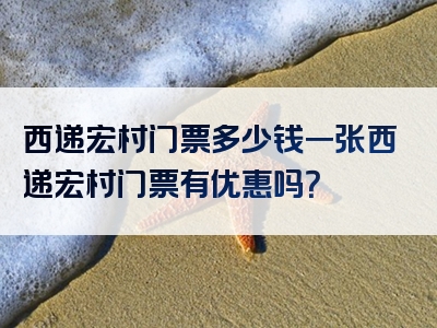 西递宏村门票多少钱一张西递宏村门票有优惠吗？