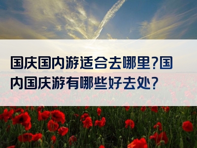 国庆国内游适合去哪里？国内国庆游有哪些好去处？