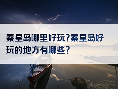 秦皇岛哪里好玩？秦皇岛好玩的地方有哪些？