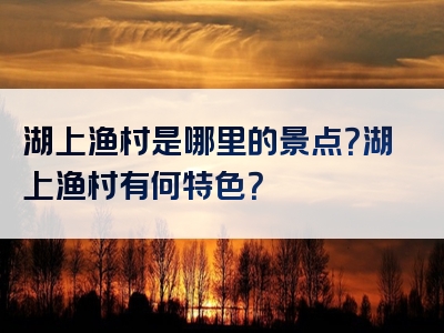 湖上渔村是哪里的景点？湖上渔村有何特色？