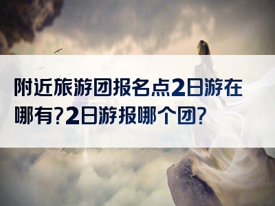 附近旅游团报名点2日游在哪有？2日游报哪个团？