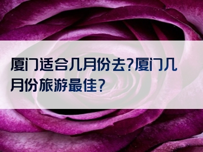 厦门适合几月份去？厦门几月份旅游最佳？