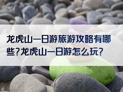 龙虎山一日游旅游攻略有哪些？龙虎山一日游怎么玩？