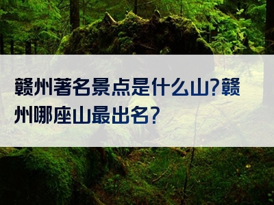赣州著名景点是什么山？赣州哪座山最出名？