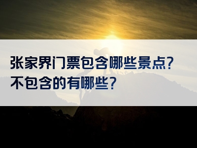 张家界门票包含哪些景点？不包含的有哪些？