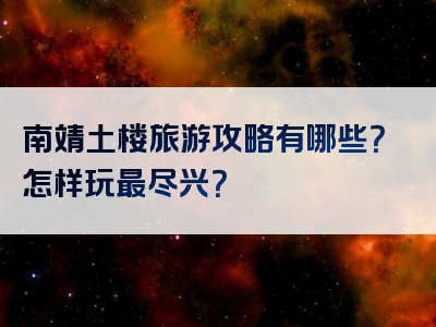 南靖土楼旅游攻略有哪些？怎样玩最尽兴？
