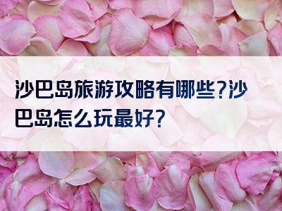 沙巴岛旅游攻略有哪些？沙巴岛怎么玩最好？