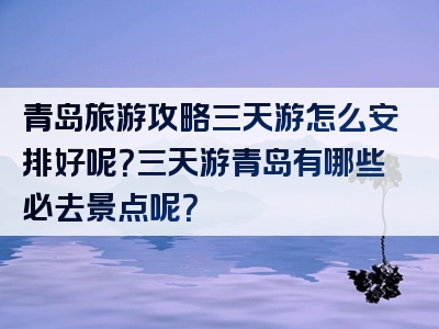 青岛旅游攻略三天游怎么安排好呢？三天游青岛有哪些必去景点呢？