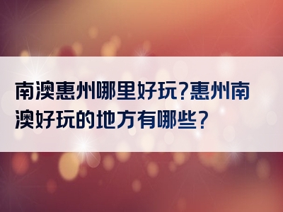 南澳惠州哪里好玩？惠州南澳好玩的地方有哪些？