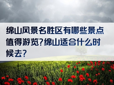 绵山风景名胜区有哪些景点值得游览？绵山适合什么时候去？