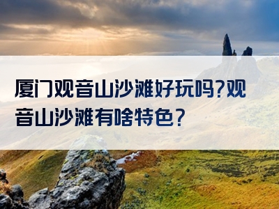 厦门观音山沙滩好玩吗？观音山沙滩有啥特色？