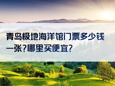 青岛极地海洋馆门票多少钱一张？哪里买便宜？