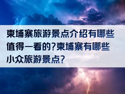 柬埔寨旅游景点介绍有哪些值得一看的？柬埔寨有哪些小众旅游景点？