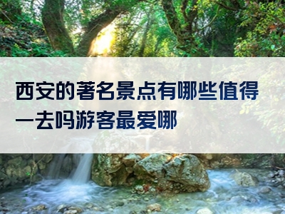 西安的著名景点有哪些值得一去吗游客最爱哪
