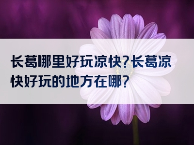长葛哪里好玩凉快？长葛凉快好玩的地方在哪？