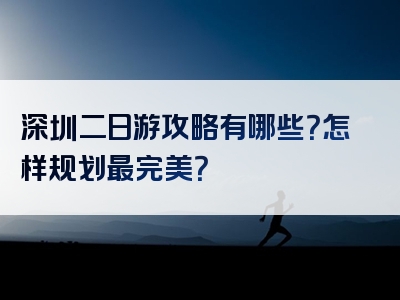 深圳二日游攻略有哪些？怎样规划最完美？