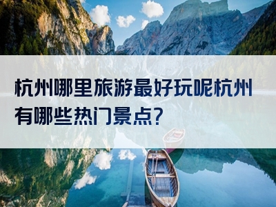 杭州哪里旅游最好玩呢杭州有哪些热门景点？